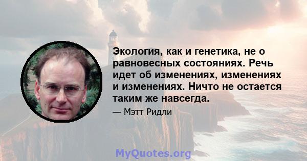 Экология, как и генетика, не о равновесных состояниях. Речь идет об изменениях, изменениях и изменениях. Ничто не остается таким же навсегда.