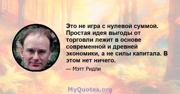 Это не игра с нулевой суммой. Простая идея выгоды от торговли лежит в основе современной и древней экономики, а не силы капитала. В этом нет ничего.