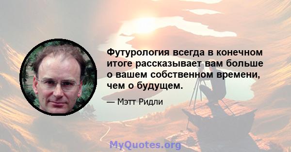 Футурология всегда в конечном итоге рассказывает вам больше о вашем собственном времени, чем о будущем.