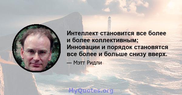 Интеллект становится все более и более коллективным; Инновации и порядок становятся все более и больше снизу вверх.