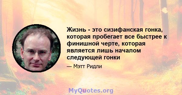 Жизнь - это сизифанская гонка, которая пробегает все быстрее к финишной черте, которая является лишь началом следующей гонки