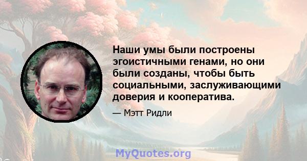 Наши умы были построены эгоистичными генами, но они были созданы, чтобы быть социальными, заслуживающими доверия и кооператива.