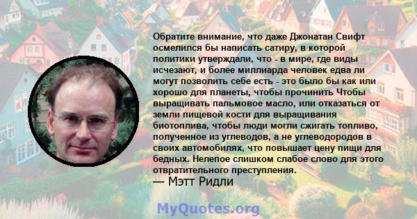 Обратите внимание, что даже Джонатан Свифт осмелился бы написать сатиру, в которой политики утверждали, что - в мире, где виды исчезают, и более миллиарда человек едва ли могут позволить себе есть - это было бы как или