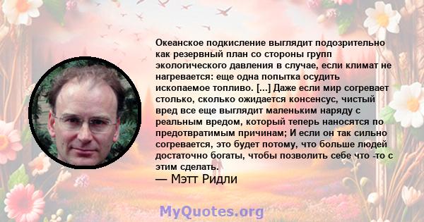 Океанское подкисление выглядит подозрительно как резервный план со стороны групп экологического давления в случае, если климат не нагревается: еще одна попытка осудить ископаемое топливо. [...] Даже если мир согревает