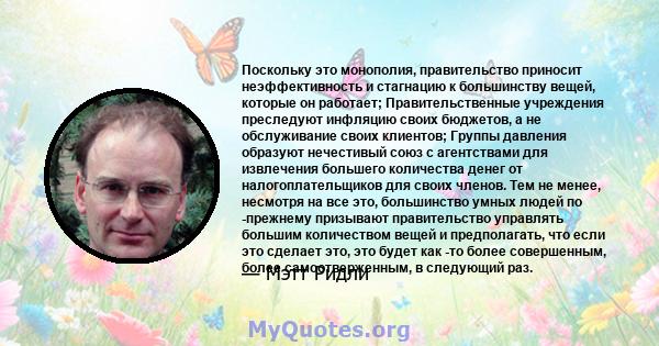 Поскольку это монополия, правительство приносит неэффективность и стагнацию к большинству вещей, которые он работает; Правительственные учреждения преследуют инфляцию своих бюджетов, а не обслуживание своих клиентов;