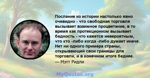 Послание из истории настолько явно очевидно - что свободная торговля вызывает взаимное процветание, в то время как протекционизм вызывает бедность - что кажется невероятным, что кто -либо когда -либо думает иначе. Нет