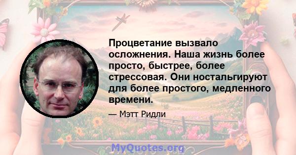 Процветание вызвало осложнения. Наша жизнь более просто, быстрее, более стрессовая. Они ностальгируют для более простого, медленного времени.