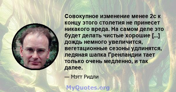 Совокупное изменение менее 2с к концу этого столетия не принесет никакого вреда. На самом деле это будет делать чистые хорошие [...] дождь немного увеличится, вегетационные сезоны удлинятся, ледяная шапка Гренландии