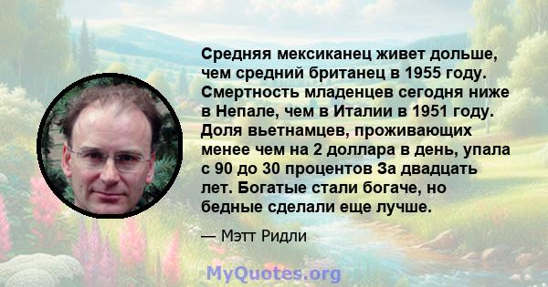 Средняя мексиканец живет дольше, чем средний британец в 1955 году. Смертность младенцев сегодня ниже в Непале, чем в Италии в 1951 году. Доля вьетнамцев, проживающих менее чем на 2 доллара в день, упала с 90 до 30