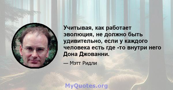 Учитывая, как работает эволюция, не должно быть удивительно, если у каждого человека есть где -то внутри него Дона Джованни.