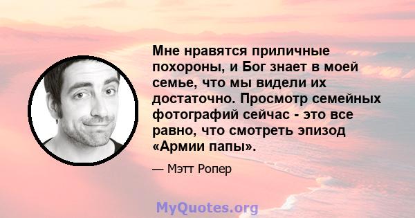 Мне нравятся приличные похороны, и Бог знает в моей семье, что мы видели их достаточно. Просмотр семейных фотографий сейчас - это все равно, что смотреть эпизод «Армии папы».