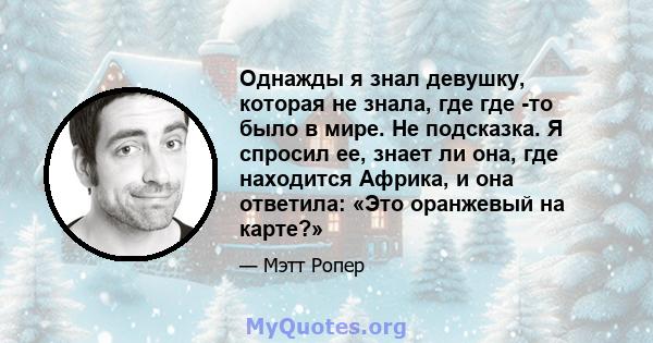 Однажды я знал девушку, которая не знала, где где -то было в мире. Не подсказка. Я спросил ее, знает ли она, где находится Африка, и она ответила: «Это оранжевый на карте?»