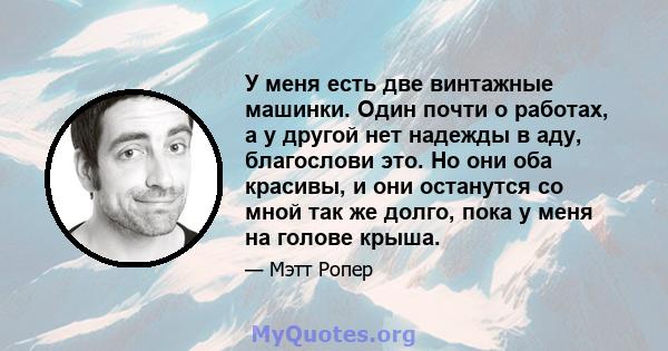 У меня есть две винтажные машинки. Один почти о работах, а у другой нет надежды в аду, благослови это. Но они оба красивы, и они останутся со мной так же долго, пока у меня на голове крыша.