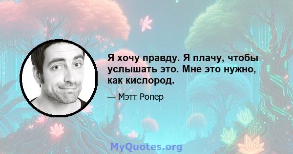 Я хочу правду. Я плачу, чтобы услышать это. Мне это нужно, как кислород.