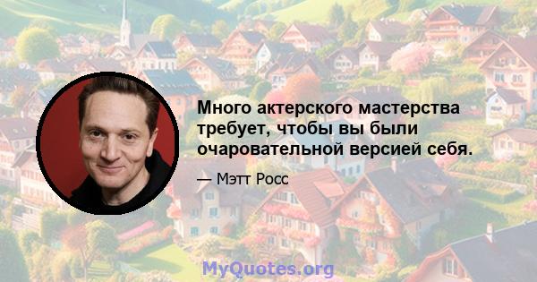 Много актерского мастерства требует, чтобы вы были очаровательной версией себя.