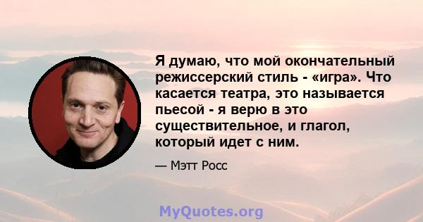 Я думаю, что мой окончательный режиссерский стиль - «игра». Что касается театра, это называется пьесой - я верю в это существительное, и глагол, который идет с ним.