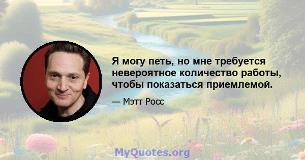 Я могу петь, но мне требуется невероятное количество работы, чтобы показаться приемлемой.