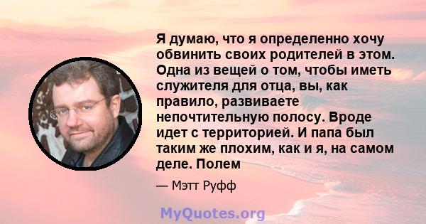 Я думаю, что я определенно хочу обвинить своих родителей в этом. Одна из вещей о том, чтобы иметь служителя для отца, вы, как правило, развиваете непочтительную полосу. Вроде идет с территорией. И папа был таким же