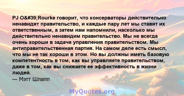 PJ O'Rourke говорит, что консерваторы действительно ненавидят правительство, и каждые пару лет мы ставят их ответственным, а затем нам напомнили, насколько мы действительно ненавидим правительство. Мы не всегда