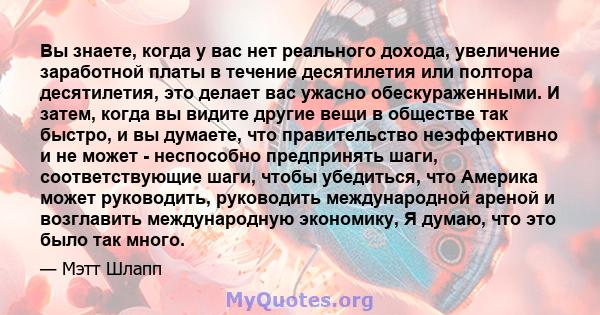 Вы знаете, когда у вас нет реального дохода, увеличение заработной платы в течение десятилетия или полтора десятилетия, это делает вас ужасно обескураженными. И затем, когда вы видите другие вещи в обществе так быстро,