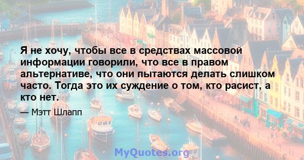 Я не хочу, чтобы все в средствах массовой информации говорили, что все в правом альтернативе, что они пытаются делать слишком часто. Тогда это их суждение о том, кто расист, а кто нет.