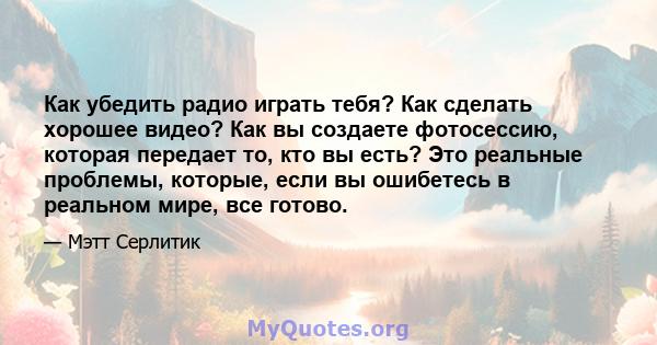 Как убедить радио играть тебя? Как сделать хорошее видео? Как вы создаете фотосессию, которая передает то, кто вы есть? Это реальные проблемы, которые, если вы ошибетесь в реальном мире, все готово.