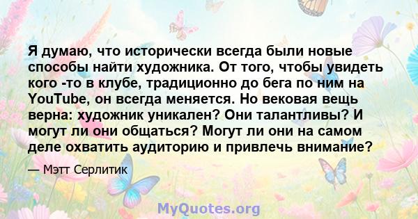 Я думаю, что исторически всегда были новые способы найти художника. От того, чтобы увидеть кого -то в клубе, традиционно до бега по ним на YouTube, он всегда меняется. Но вековая вещь верна: художник уникален? Они