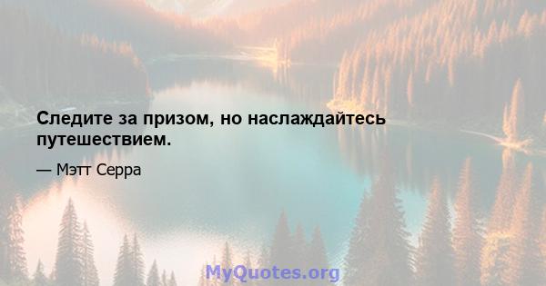 Следите за призом, но наслаждайтесь путешествием.