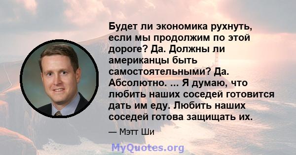 Будет ли экономика рухнуть, если мы продолжим по этой дороге? Да. Должны ли американцы быть самостоятельными? Да. Абсолютно. ... Я думаю, что любить наших соседей готовится дать им еду. Любить наших соседей готова