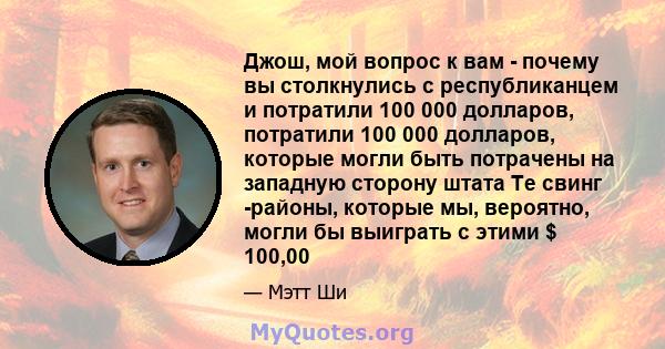 Джош, мой вопрос к вам - почему вы столкнулись с республиканцем и потратили 100 000 долларов, потратили 100 000 долларов, которые могли быть потрачены на западную сторону штата Те свинг -районы, которые мы, вероятно,