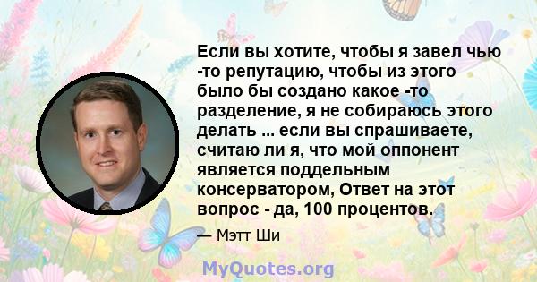 Если вы хотите, чтобы я завел чью -то репутацию, чтобы из этого было бы создано какое -то разделение, я не собираюсь этого делать ... если вы спрашиваете, считаю ли я, что мой оппонент является поддельным консерватором, 