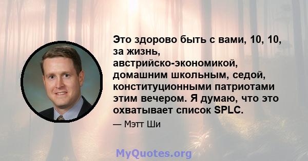 Это здорово быть с вами, 10, 10, за жизнь, австрийско-экономикой, домашним школьным, седой, конституционными патриотами этим вечером. Я думаю, что это охватывает список SPLC.