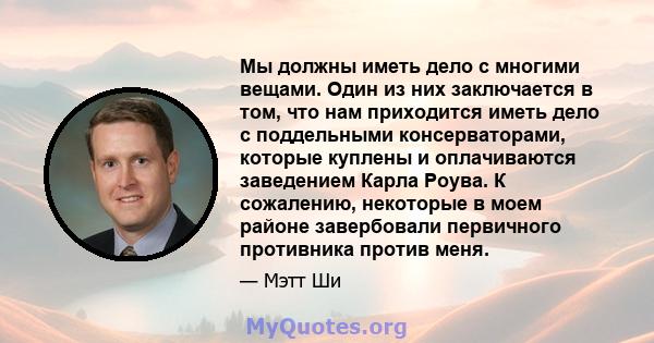 Мы должны иметь дело с многими вещами. Один из них заключается в том, что нам приходится иметь дело с поддельными консерваторами, которые куплены и оплачиваются заведением Карла Роува. К сожалению, некоторые в моем