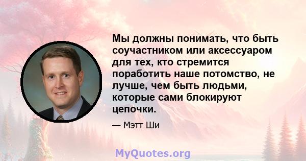 Мы должны понимать, что быть соучастником или аксессуаром для тех, кто стремится поработить наше потомство, не лучше, чем быть людьми, которые сами блокируют цепочки.