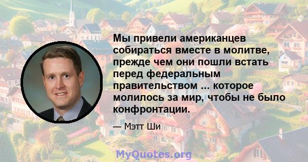 Мы привели американцев собираться вместе в молитве, прежде чем они пошли встать перед федеральным правительством ... которое молилось за мир, чтобы не было конфронтации.