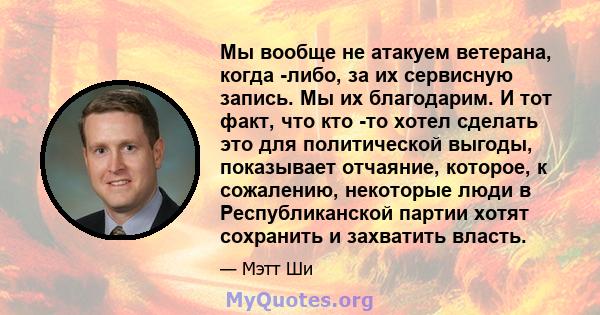 Мы вообще не атакуем ветерана, когда -либо, за их сервисную запись. Мы их благодарим. И тот факт, что кто -то хотел сделать это для политической выгоды, показывает отчаяние, которое, к сожалению, некоторые люди в