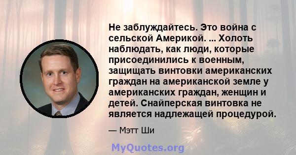 Не заблуждайтесь. Это война с сельской Америкой. ... Холоть наблюдать, как люди, которые присоединились к военным, защищать винтовки американских граждан на американской земле у американских граждан, женщин и детей.