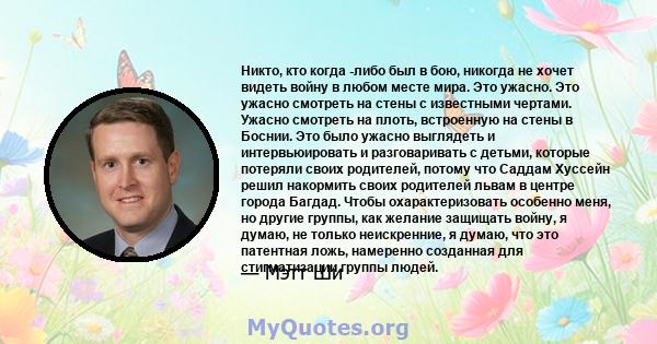 Никто, кто когда -либо был в бою, никогда не хочет видеть войну в любом месте мира. Это ужасно. Это ужасно смотреть на стены с известными чертами. Ужасно смотреть на плоть, встроенную на стены в Боснии. Это было ужасно