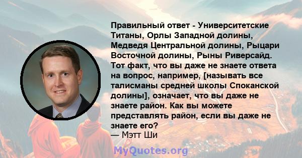 Правильный ответ - Университетские Титаны, Орлы Западной долины, Медведя Центральной долины, Рыцари Восточной долины, Рыны Риверсайд. Тот факт, что вы даже не знаете ответа на вопрос, например, [называть все талисманы