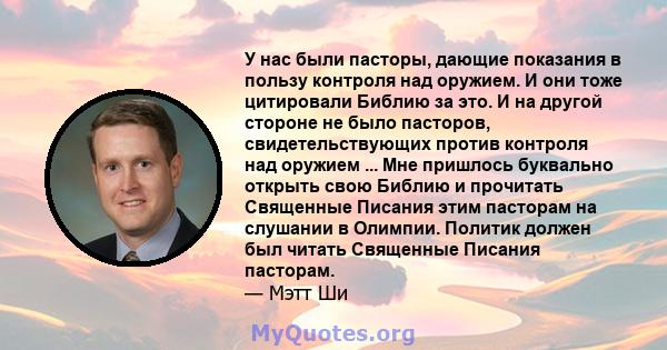 У нас были пасторы, дающие показания в пользу контроля над оружием. И они тоже цитировали Библию за это. И на другой стороне не было пасторов, свидетельствующих против контроля над оружием ... Мне пришлось буквально