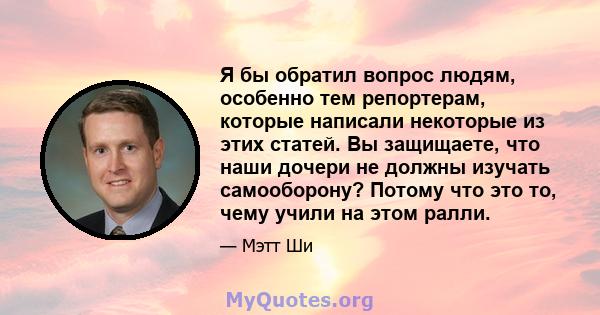 Я бы обратил вопрос людям, особенно тем репортерам, которые написали некоторые из этих статей. Вы защищаете, что наши дочери не должны изучать самооборону? Потому что это то, чему учили на этом ралли.