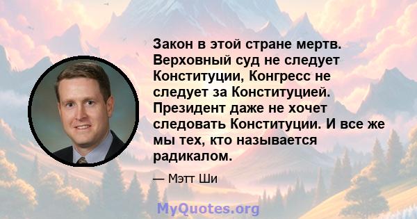 Закон в этой стране мертв. Верховный суд не следует Конституции, Конгресс не следует за Конституцией. Президент даже не хочет следовать Конституции. И все же мы тех, кто называется радикалом.