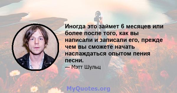 Иногда это займет 6 месяцев или более после того, как вы написали и записали его, прежде чем вы сможете начать наслаждаться опытом пения песни.