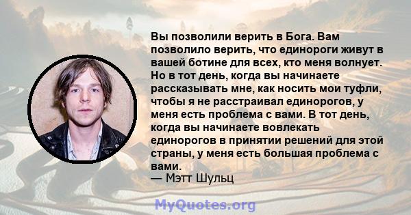 Вы позволили верить в Бога. Вам позволило верить, что единороги живут в вашей ботине для всех, кто меня волнует. Но в тот день, когда вы начинаете рассказывать мне, как носить мои туфли, чтобы я не расстраивал