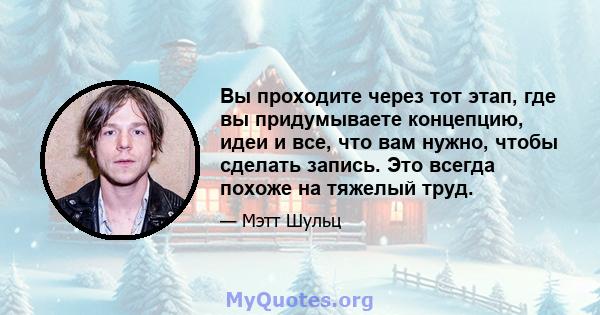 Вы проходите через тот этап, где вы придумываете концепцию, идеи и все, что вам нужно, чтобы сделать запись. Это всегда похоже на тяжелый труд.