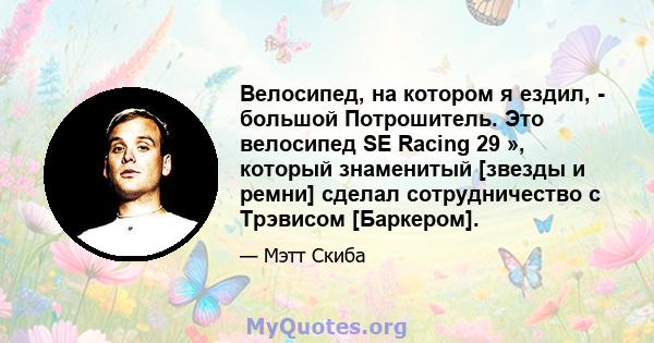 Велосипед, на котором я ездил, - большой Потрошитель. Это велосипед SE Racing 29 », который знаменитый [звезды и ремни] сделал сотрудничество с Трэвисом [Баркером].