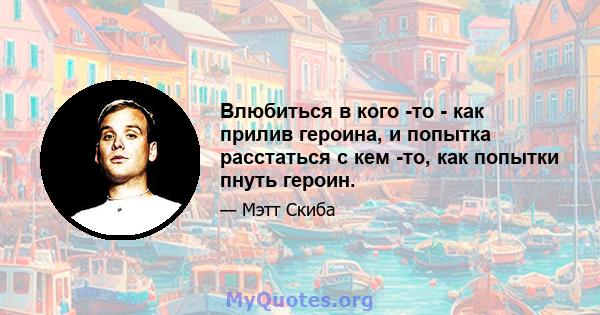 Влюбиться в кого -то - как прилив героина, и попытка расстаться с кем -то, как попытки пнуть героин.