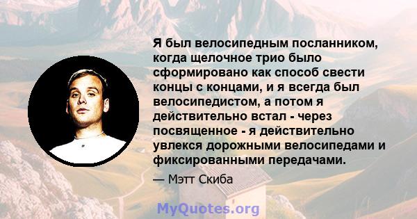 Я был велосипедным посланником, когда щелочное трио было сформировано как способ свести концы с концами, и я всегда был велосипедистом, а потом я действительно встал - через посвященное - я действительно увлекся