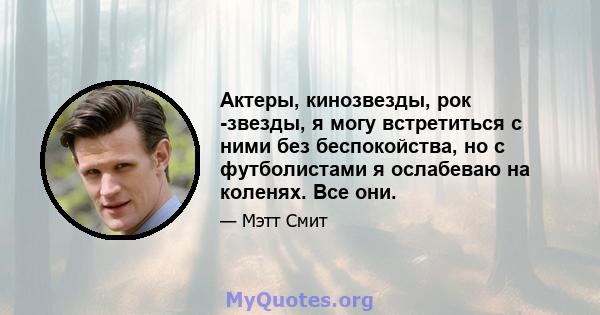 Актеры, кинозвезды, рок -звезды, я могу встретиться с ними без беспокойства, но с футболистами я ослабеваю на коленях. Все они.