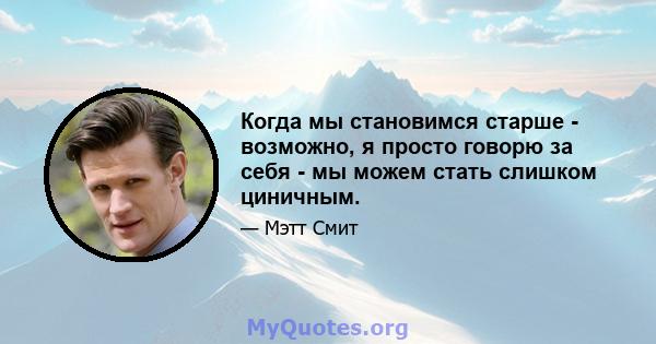 Когда мы становимся старше - возможно, я просто говорю за себя - мы можем стать слишком циничным.